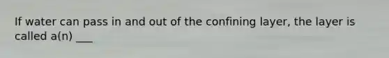 If water can pass in and out of the confining layer, the layer is called a(n) ___