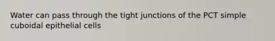 Water can pass through the tight junctions of the PCT simple cuboidal epithelial cells