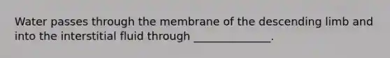 Water passes through the membrane of the descending limb and into the interstitial fluid through ______________.