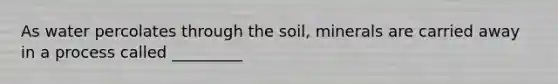 As water percolates through the soil, minerals are carried away in a process called _________