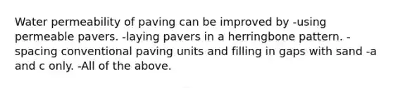 Water permeability of paving can be improved by -using permeable pavers. -laying pavers in a herringbone pattern. -spacing conventional paving units and filling in gaps with sand -a and c only. -All of the above.