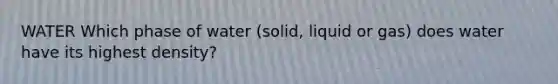 WATER Which phase of water (solid, liquid or gas) does water have its highest density?