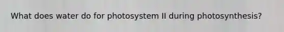 What does water do for photosystem II during photosynthesis?