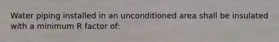 Water piping installed in an unconditioned area shall be insulated with a minimum R factor of: