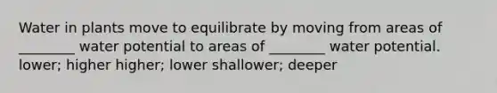 Water in plants move to equilibrate by moving from areas of ________ water potential to areas of ________ water potential. lower; higher higher; lower shallower; deeper