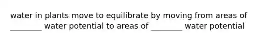 water in plants move to equilibrate by moving from areas of ________ water potential to areas of ________ water potential