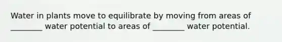 Water in plants move to equilibrate by moving from areas of ________ water potential to areas of ________ water potential.