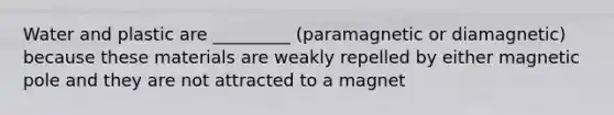 Water and plastic are _________ (paramagnetic or diamagnetic) because these materials are weakly repelled by either magnetic pole and they are not attracted to a magnet