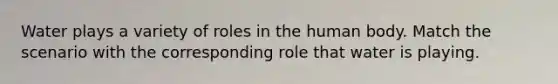 Water plays a variety of roles in the human body. Match the scenario with the corresponding role that water is playing.