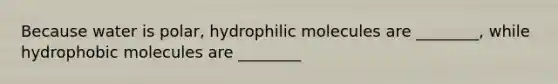 Because water is polar, hydrophilic molecules are ________, while hydrophobic molecules are ________