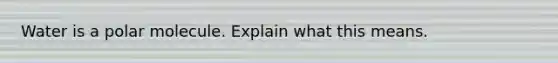 Water is a polar molecule. Explain what this means.