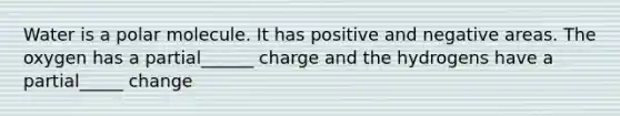 Water is a polar molecule. It has positive and negative areas. The oxygen has a partial______ charge and the hydrogens have a partial_____ change