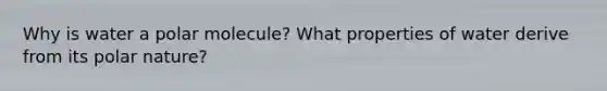 Why is water a polar molecule? What properties of water derive from its polar nature?