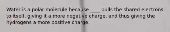 Water is a polar molecule because ____ pulls the shared electrons to itself, giving it a more negative charge, and thus giving the hydrogens a more positive charge.