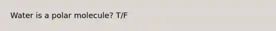 Water is a polar molecule? T/F