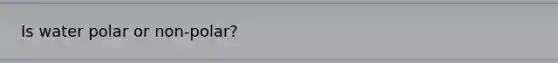 Is water polar or non-polar?