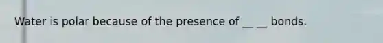 Water is polar because of the presence of __ __ bonds.