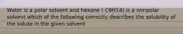 Water is a polar solvent and hexane ( C6H14) is a nonpolar solvent which of the following correctly describes the solubility of the solute in the given solvent