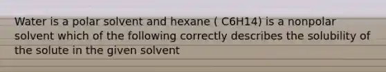 Water is a polar solvent and hexane ( C6H14) is a nonpolar solvent which of the following correctly describes the solubility of the solute in the given solvent