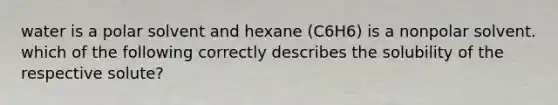 water is a polar solvent and hexane (C6H6) is a nonpolar solvent. which of the following correctly describes the solubility of the respective solute?