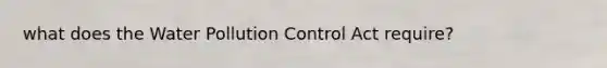 what does the Water Pollution Control Act require?