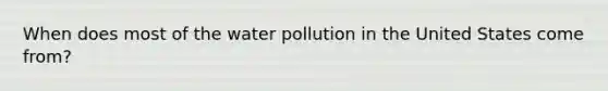 When does most of the water pollution in the United States come from?