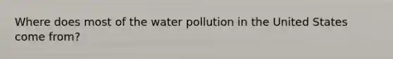 Where does most of the water pollution in the United States come from?