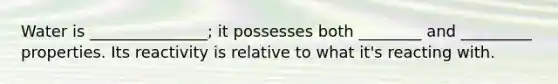 Water is _______________; it possesses both ________ and _________ properties. Its reactivity is relative to what it's reacting with.