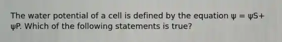 The water potential of a cell is defined by the equation ψ = ψS+ ψP. Which of the following statements is true?