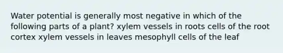 Water potential is generally most negative in which of the following parts of a plant? xylem vessels in roots cells of the root cortex xylem vessels in leaves mesophyll cells of the leaf