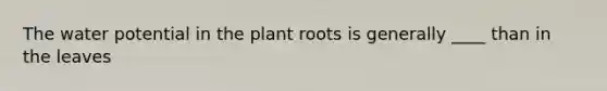 The water potential in the plant roots is generally ____ than in the leaves