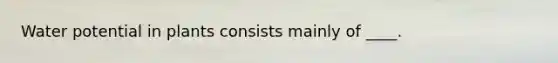 Water potential in plants consists mainly of ____.