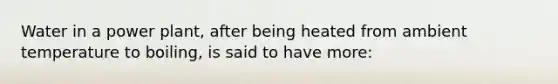 Water in a power plant, after being heated from ambient temperature to boiling, is said to have more: