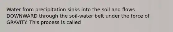 Water from precipitation sinks into the soil and flows DOWNWARD through the soil-water belt under the force of GRAVITY. This process is called