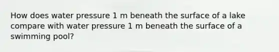 How does water pressure 1 m beneath the surface of a lake compare with water pressure 1 m beneath the surface of a swimming pool?