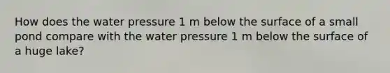 How does the water pressure 1 m below the surface of a small pond compare with the water pressure 1 m below the surface of a huge lake?