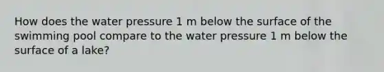 How does the water pressure 1 m below the surface of the swimming pool compare to the water pressure 1 m below the surface of a lake?