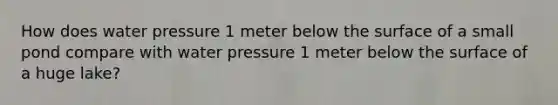 How does water pressure 1 meter below the surface of a small pond compare with water pressure 1 meter below the surface of a huge lake?