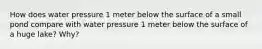 How does water pressure 1 meter below the surface of a small pond compare with water pressure 1 meter below the surface of a huge lake? Why?