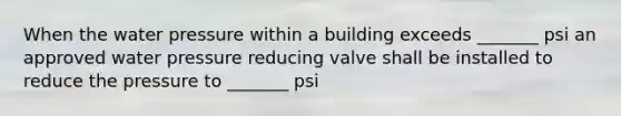 When the water pressure within a building exceeds _______ psi an approved water pressure reducing valve shall be installed to reduce the pressure to _______ psi