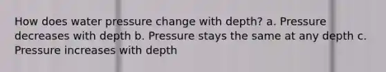 How does water pressure change with depth? a. Pressure decreases with depth b. Pressure stays the same at any depth c. Pressure increases with depth