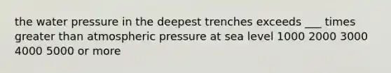 the water pressure in the deepest trenches exceeds ___ times greater than atmospheric pressure at sea level 1000 2000 3000 4000 5000 or more