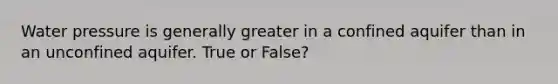 Water pressure is generally greater in a confined aquifer than in an unconfined aquifer. True or False?