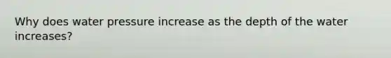 Why does water pressure increase as the depth of the water increases?