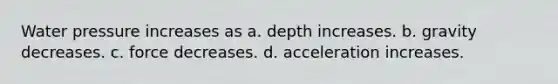 Water pressure increases as a. depth increases. b. gravity decreases. c. force decreases. d. acceleration increases.