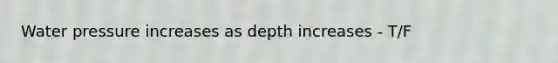 Water pressure increases as depth increases - T/F