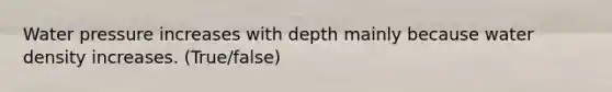 Water pressure increases with depth mainly because water density increases. (True/false)