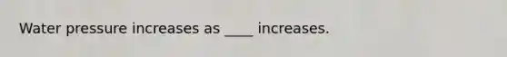 Water pressure increases as ____ increases.