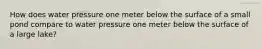 How does water pressure one meter below the surface of a small pond compare to water pressure one meter below the surface of a large lake?