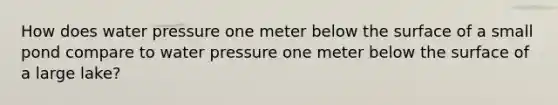 How does water pressure one meter below the surface of a small pond compare to water pressure one meter below the surface of a large lake?